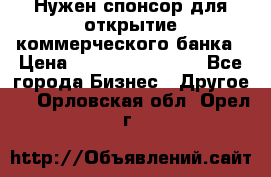 Нужен спонсор для открытие коммерческого банка › Цена ­ 200.000.000.00 - Все города Бизнес » Другое   . Орловская обл.,Орел г.